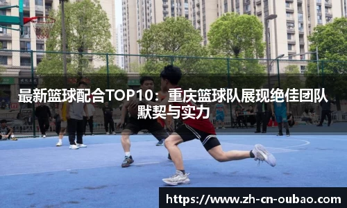 最新篮球配合TOP10：重庆篮球队展现绝佳团队默契与实力