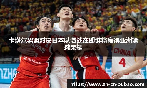 卡塔尔男篮对决日本队激战在即谁将赢得亚洲篮球荣耀
